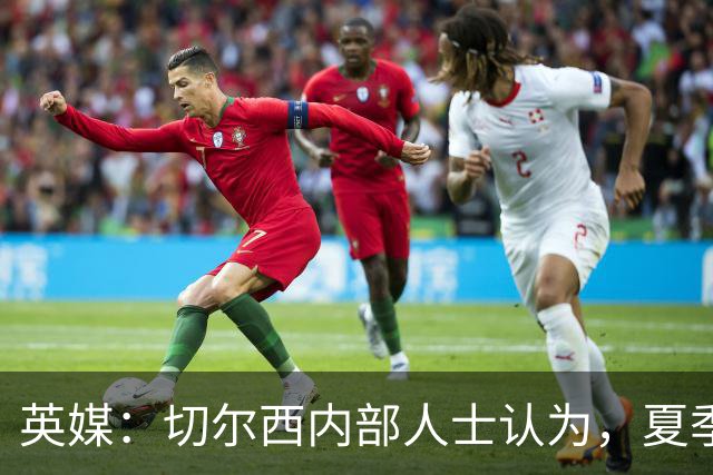 英媒：切尔西内部人士认为，夏季转会窗口的操作堪称巨大成功